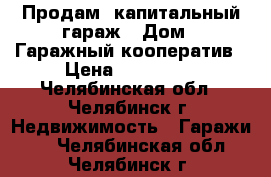 Продам  капитальный гараж › Дом ­ Гаражный кооператив › Цена ­ 210 000 - Челябинская обл., Челябинск г. Недвижимость » Гаражи   . Челябинская обл.,Челябинск г.